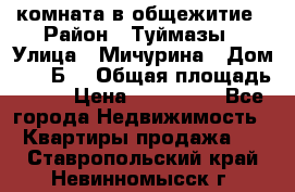комната в общежитие › Район ­ Туймазы › Улица ­ Мичурина › Дом ­ 17“Б“ › Общая площадь ­ 14 › Цена ­ 500 000 - Все города Недвижимость » Квартиры продажа   . Ставропольский край,Невинномысск г.